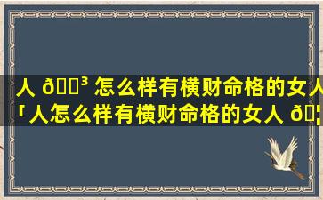 人 🐳 怎么样有横财命格的女人「人怎么样有横财命格的女人 🦅 才会幸福」